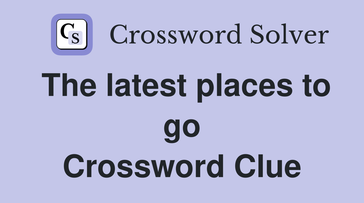 The latest places to go Crossword Clue