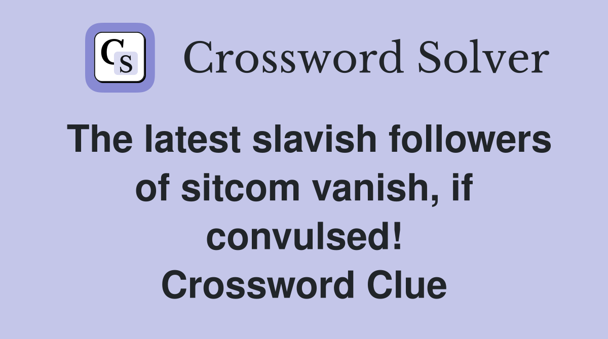 The latest slavish followers of sitcom vanish, if convulsed! Crossword Clue