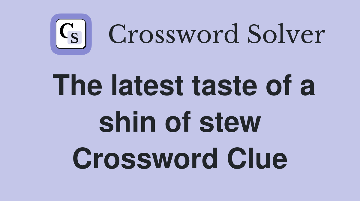 The latest taste of a shin of stew Crossword Clue