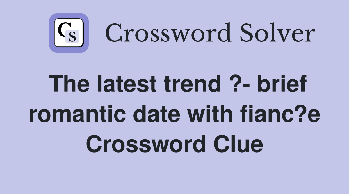 The latest trend ?- brief romantic date with fianc?e Crossword Clue