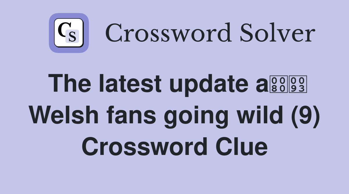The latest update a Welsh fans going wild (9) Crossword Clue