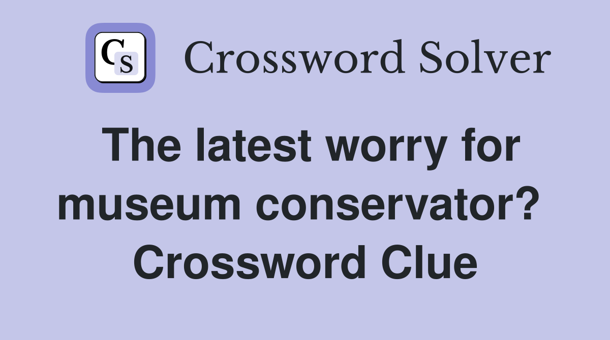 The latest worry for museum conservator?  Crossword Clue