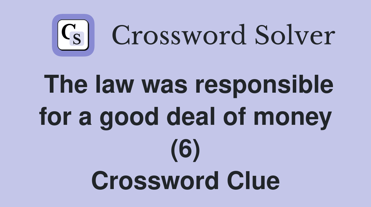 The law was responsible for a good deal of money (6) Crossword Clue