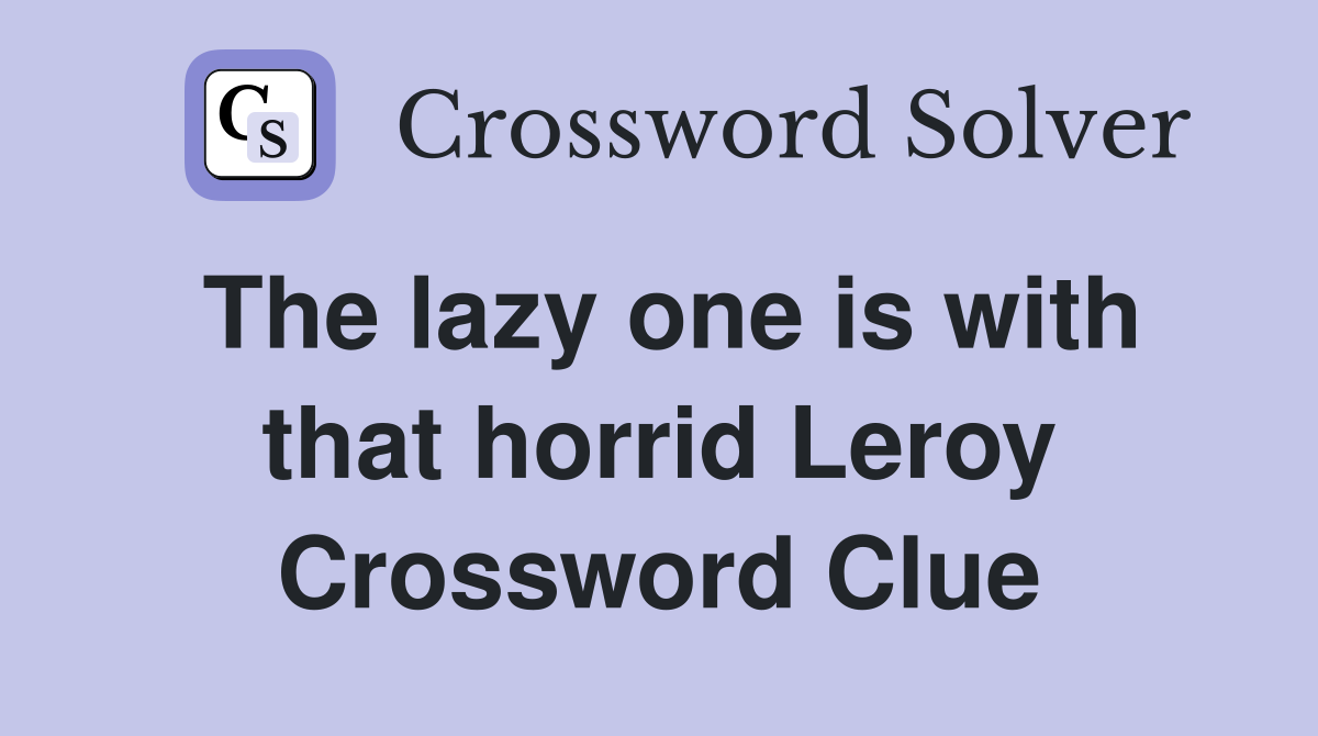 The lazy one is with that horrid Leroy Crossword Clue