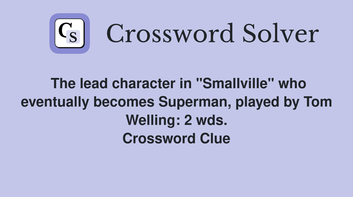 The lead character in "Smallville" who eventually becomes Superman, played by Tom Welling: 2 wds. Crossword Clue