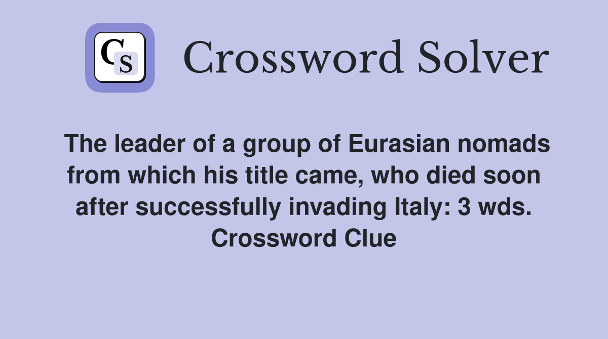 The leader of a group of Eurasian nomads from which his title came, who died soon after successfully invading Italy: 3 wds. Crossword Clue