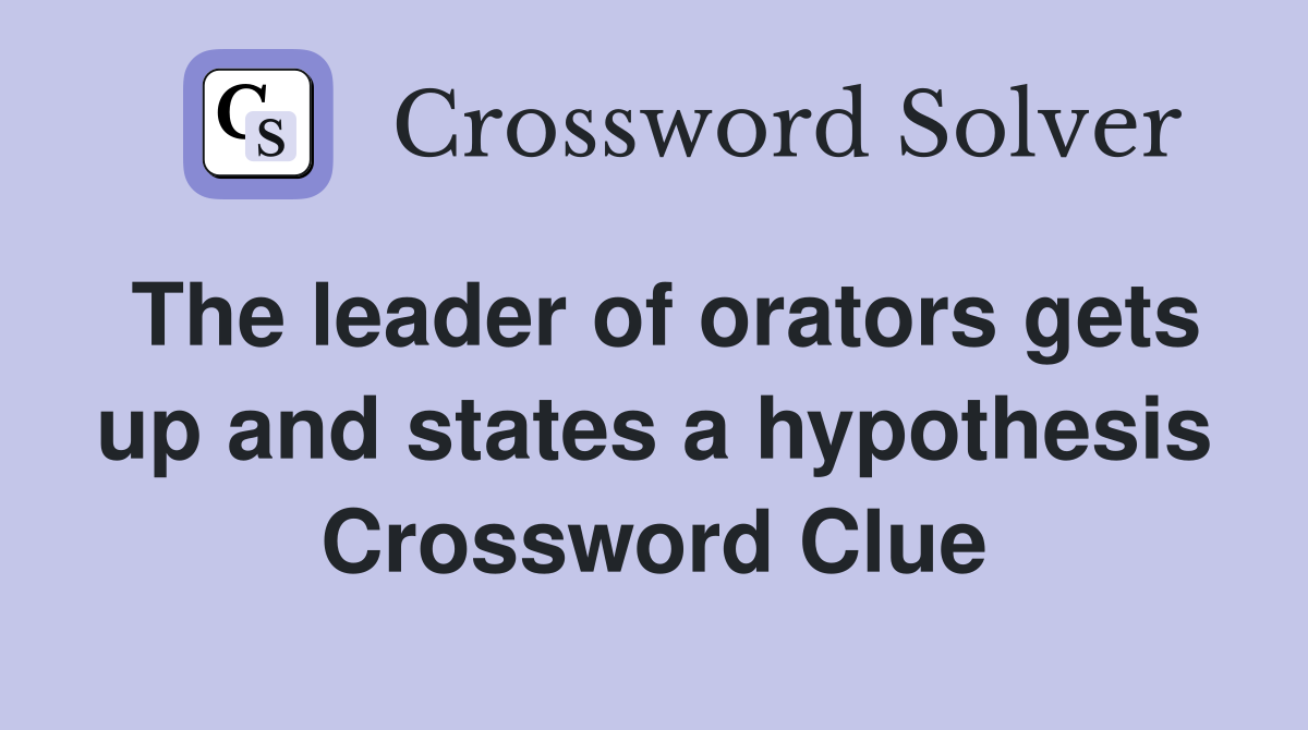 The leader of orators gets up and states a hypothesis Crossword Clue