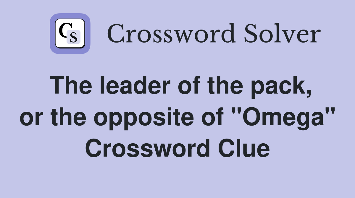 The leader of the pack, or the opposite of "Omega" Crossword Clue