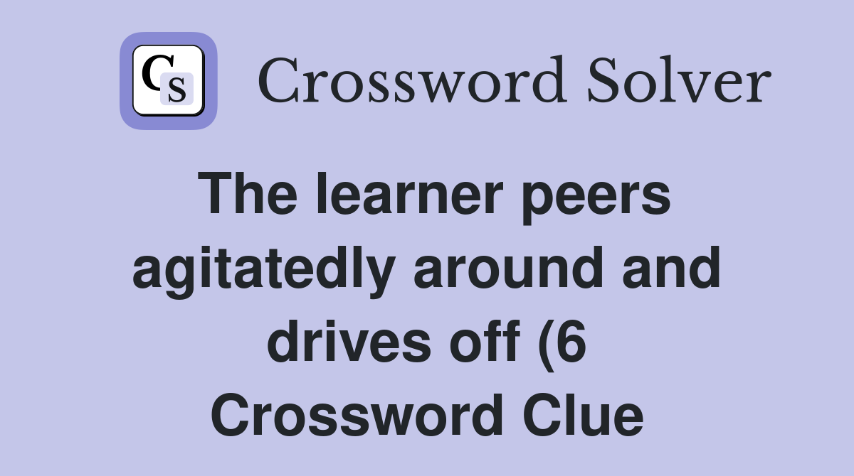 The learner peers agitatedly around and drives off (6) Crossword Clue The learner peers agitatedly around and drives off (6) Crossword Clue