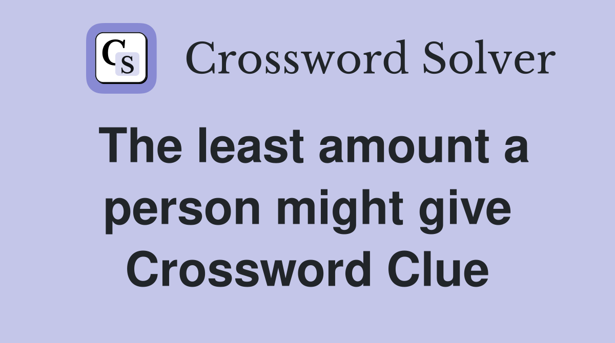 The least amount a person might give Crossword Clue