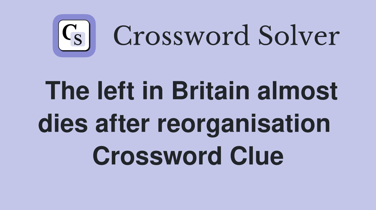The left in Britain almost dies after reorganisation  Crossword Clue