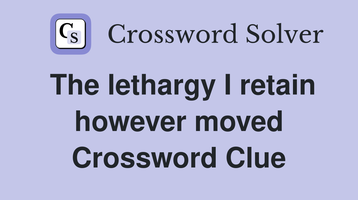 The lethargy I retain however moved Crossword Clue