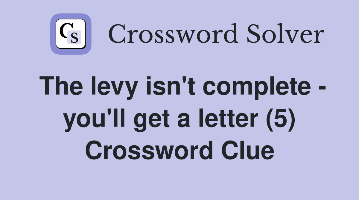 The levy isn't complete - you'll get a letter (5) Crossword Clue