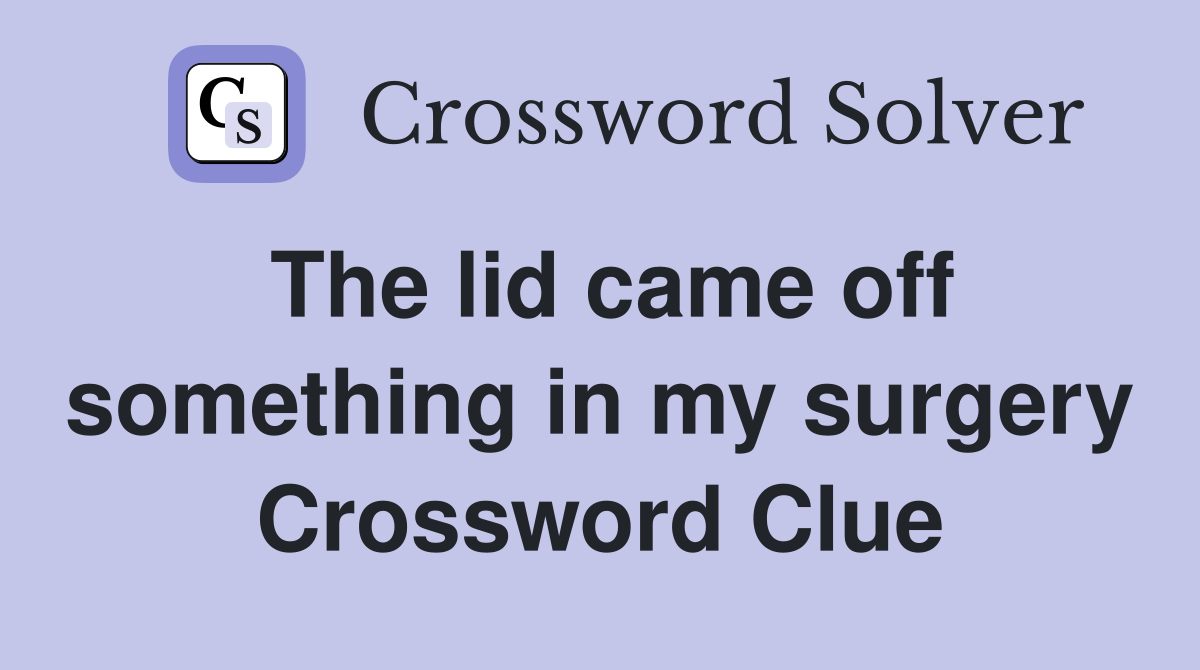 The lid came off something in my surgery Crossword Clue
