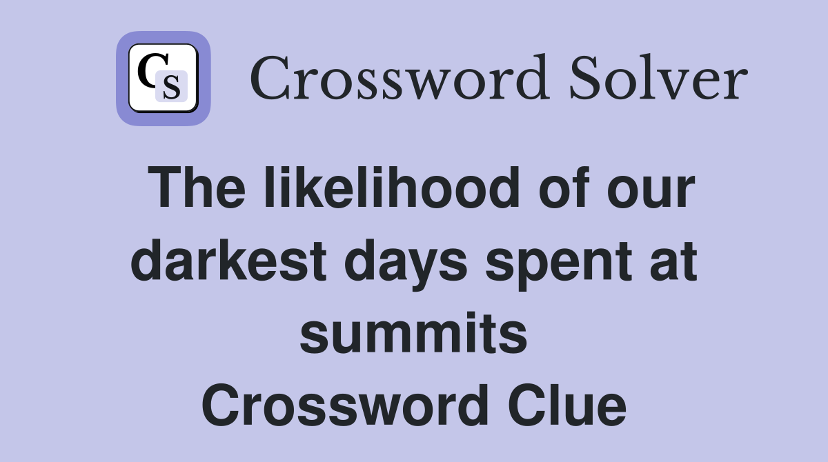 The likelihood of our darkest days spent at summits Crossword Clue