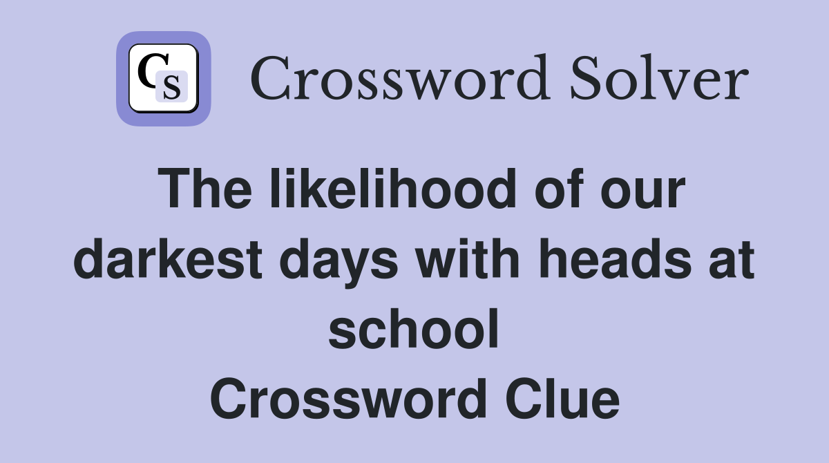 The likelihood of our darkest days with heads at school Crossword Clue