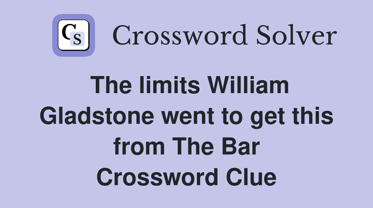 The limits William Gladstone went to get this from The Bar Crossword Clue