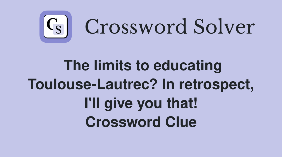 The limits to educating Toulouse-Lautrec? In retrospect, I'll give you that! Crossword Clue