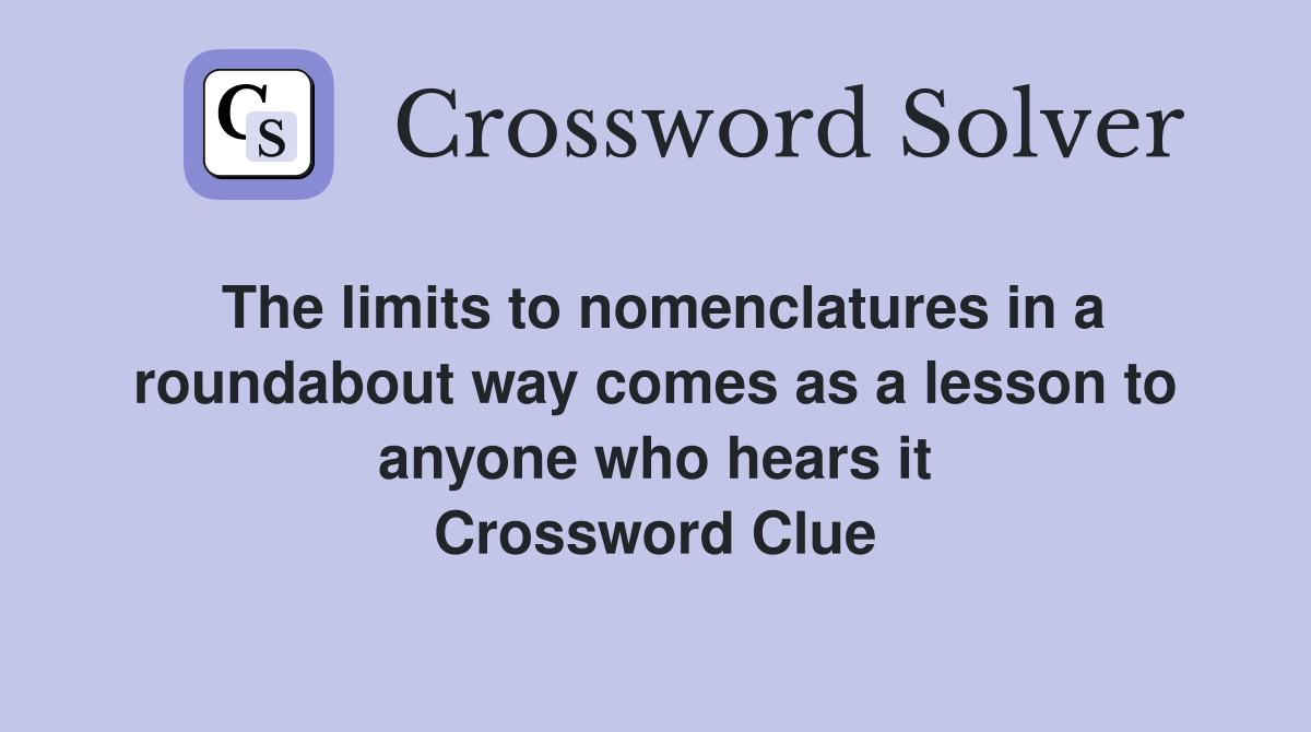 The limits to nomenclatures in a roundabout way comes as a lesson to anyone who hears it Crossword Clue