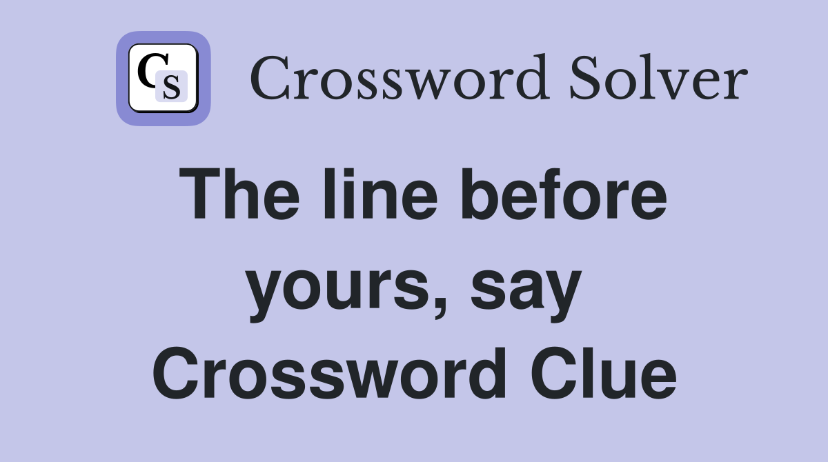The line before yours, say Crossword Clue
