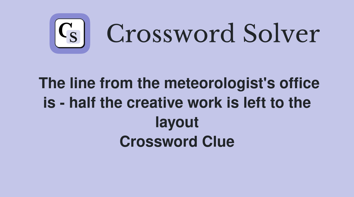 The line from the meteorologist's office is - half the creative work is left to the layout Crossword Clue