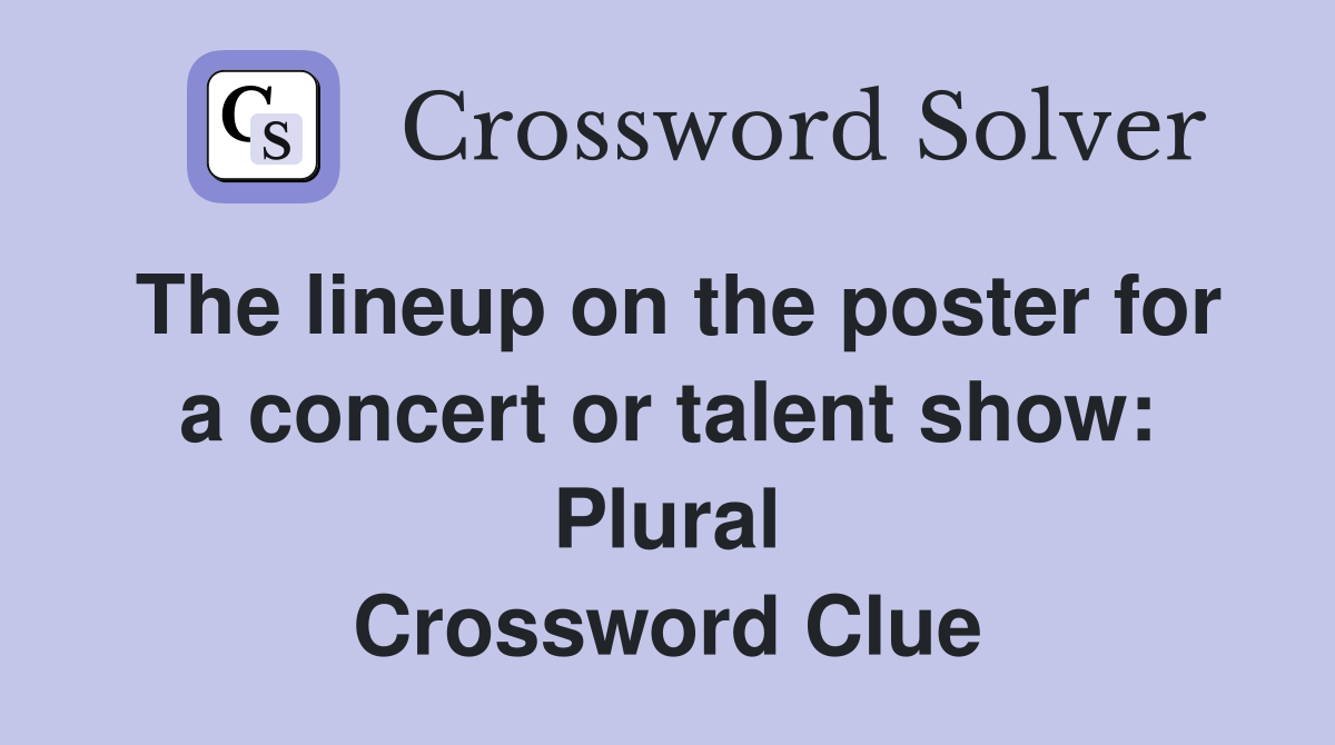 The lineup on the poster for a concert or talent show: Plural Crossword Clue