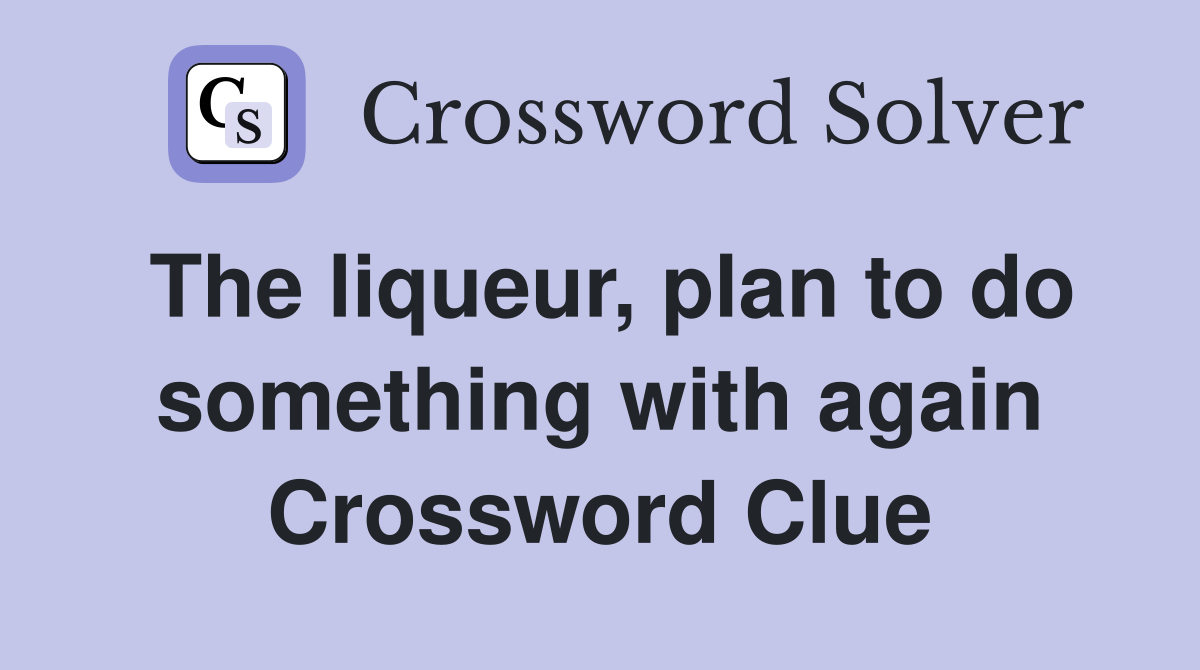 The liqueur, plan to do something with again Crossword Clue