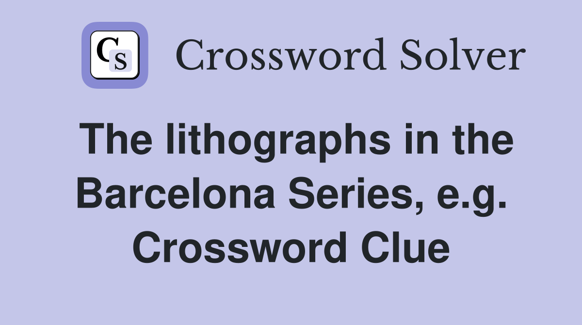 The lithographs in the Barcelona Series, e.g. Crossword Clue