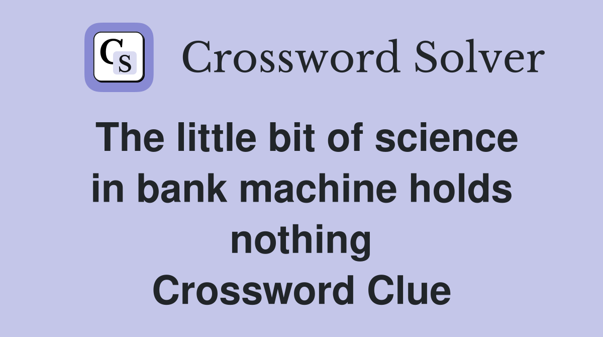 The little bit of science in bank machine holds nothing Crossword Clue