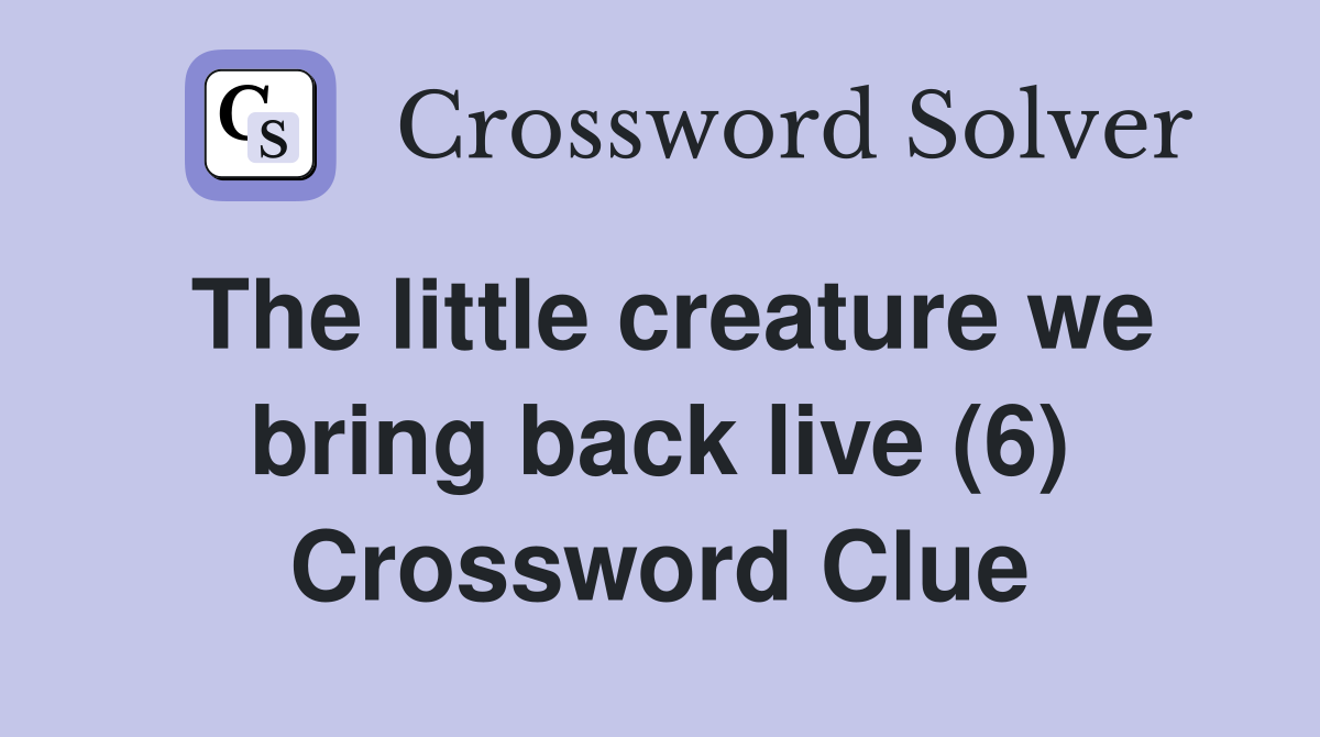 The little creature we bring back live (6) Crossword Clue