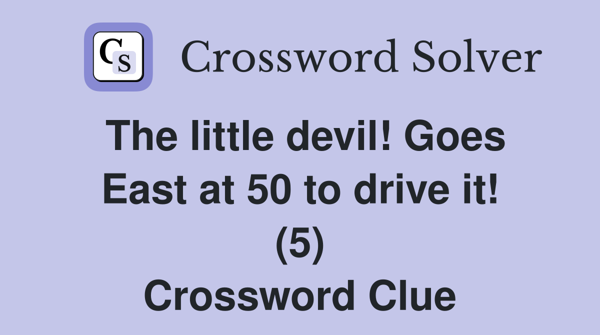 The little devil! Goes East at 50 to drive it! (5) Crossword Clue
