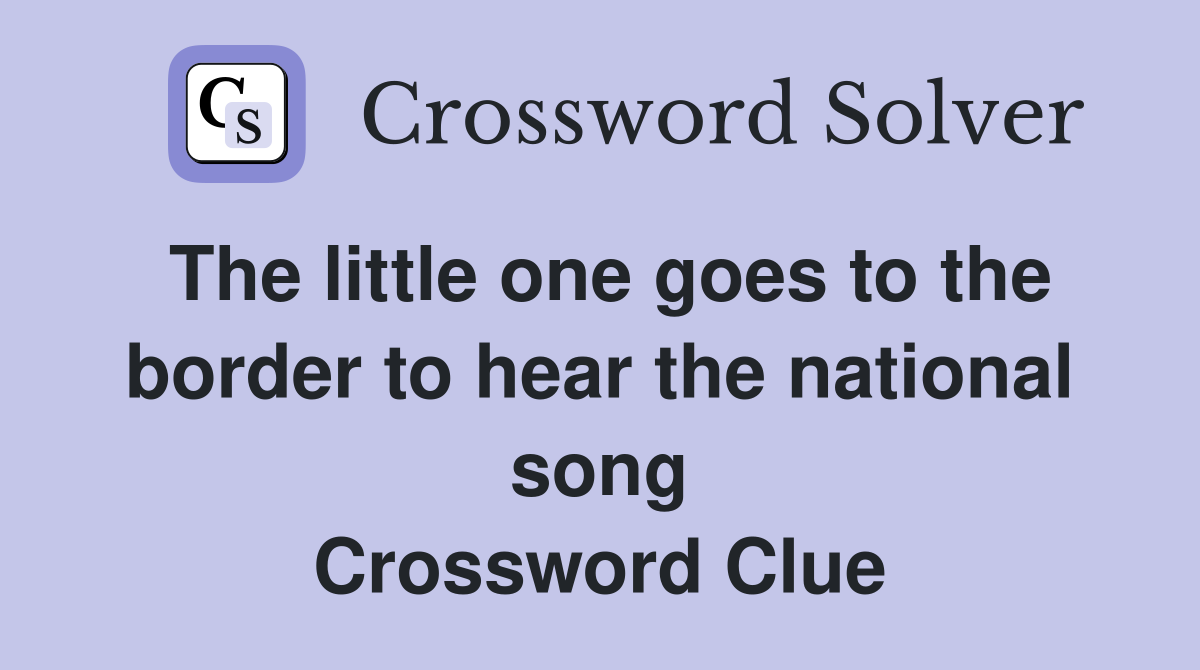 The little one goes to the border to hear the national song Crossword Clue