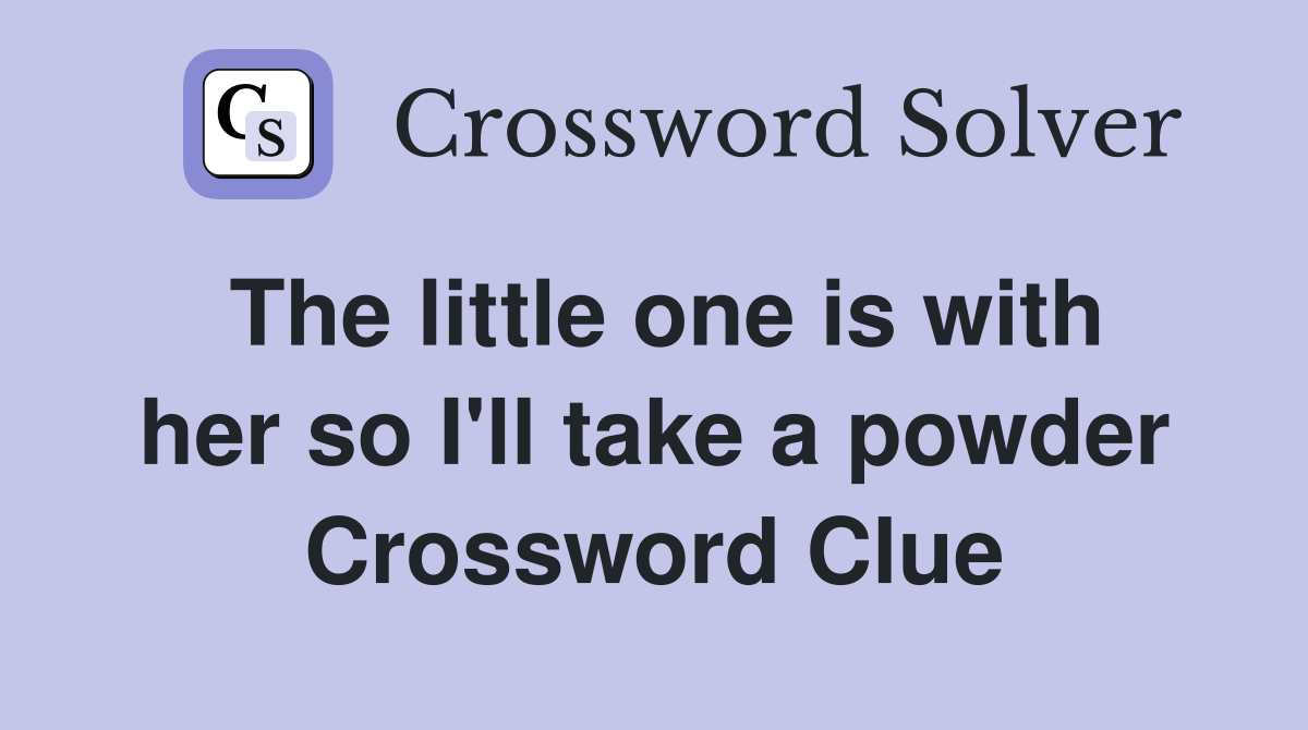 The little one is with her so I'll take a powder Crossword Clue