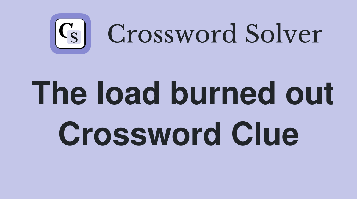 The load burned out Crossword Clue