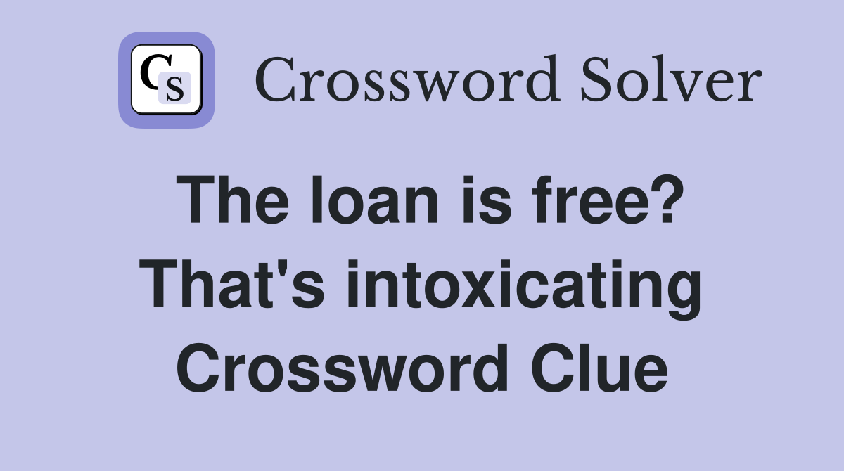 The loan is free? That's intoxicating Crossword Clue