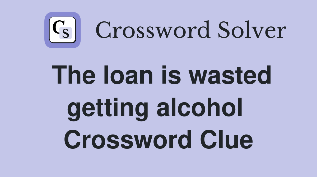 The loan is wasted getting alcohol  Crossword Clue