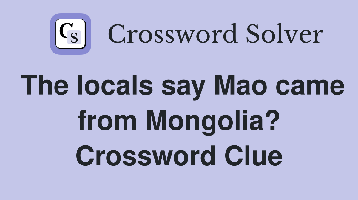 The locals say Mao came from Mongolia? Crossword Clue