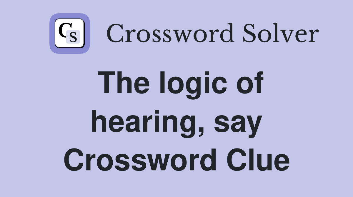The logic of hearing, say Crossword Clue
