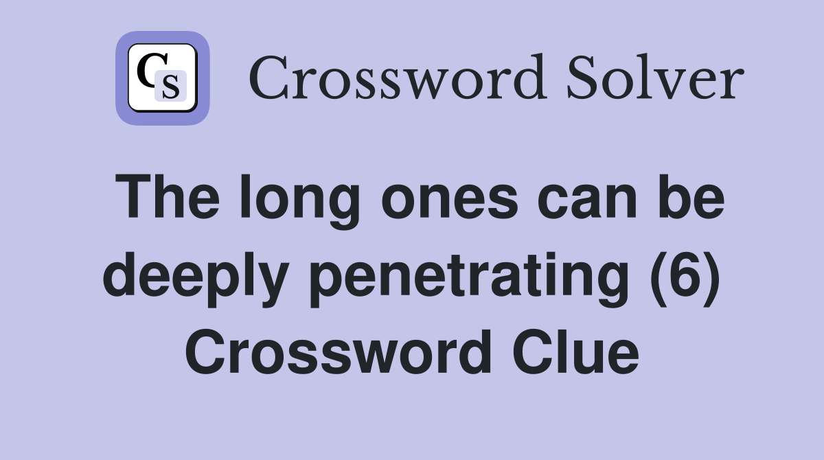 The long ones can be deeply penetrating (6) Crossword Clue
