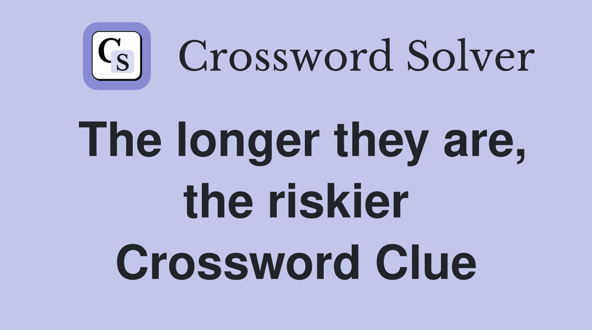 The longer they are, the riskier Crossword Clue
