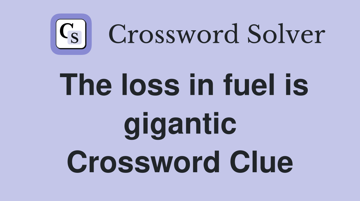 The loss in fuel is gigantic Crossword Clue