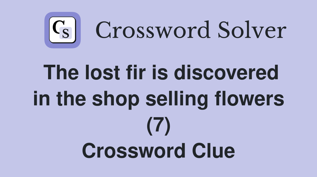The lost fir is discovered in the shop selling flowers (7) Crossword Clue