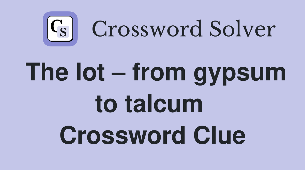 The lot – from gypsum to talcum  Crossword Clue