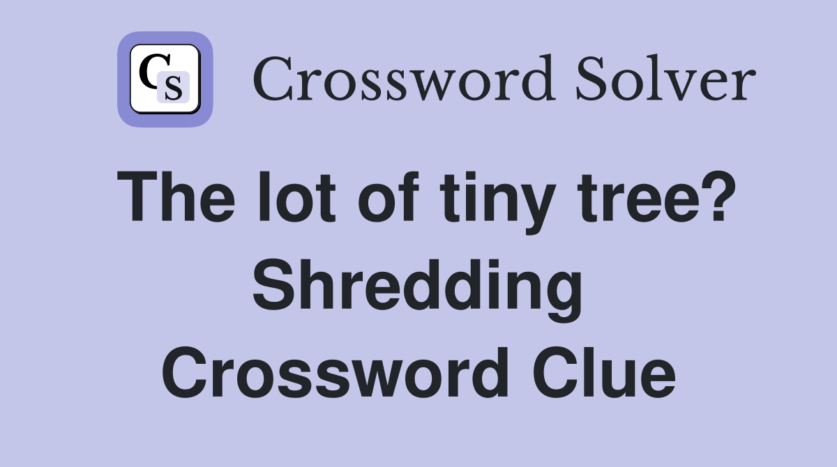 The lot of tiny tree? Shredding Crossword Clue