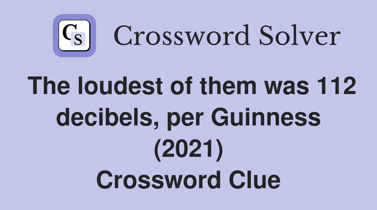 The loudest of them was 112 decibels, per Guinness (2021) Crossword Clue