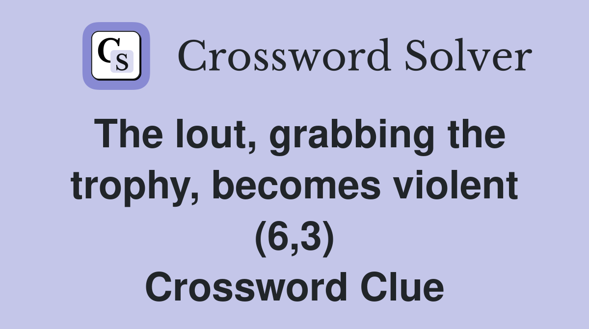 The lout, grabbing the trophy, becomes violent (6,3) Crossword Clue