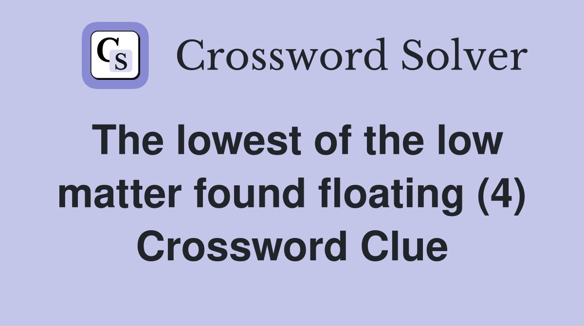 The lowest of the low matter found floating (4) Crossword Clue