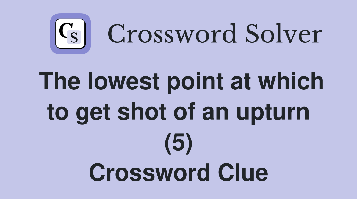 The lowest point at which to get shot of an upturn (5) Crossword Clue