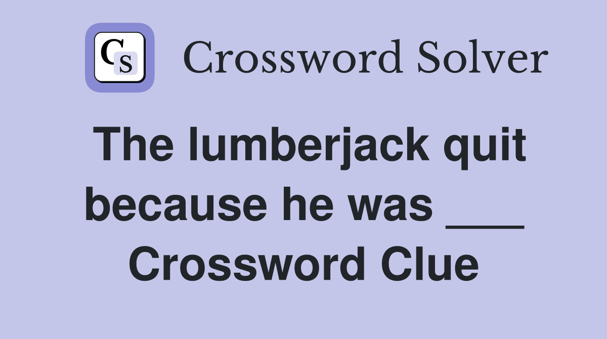 The lumberjack quit because he was ___ Crossword Clue