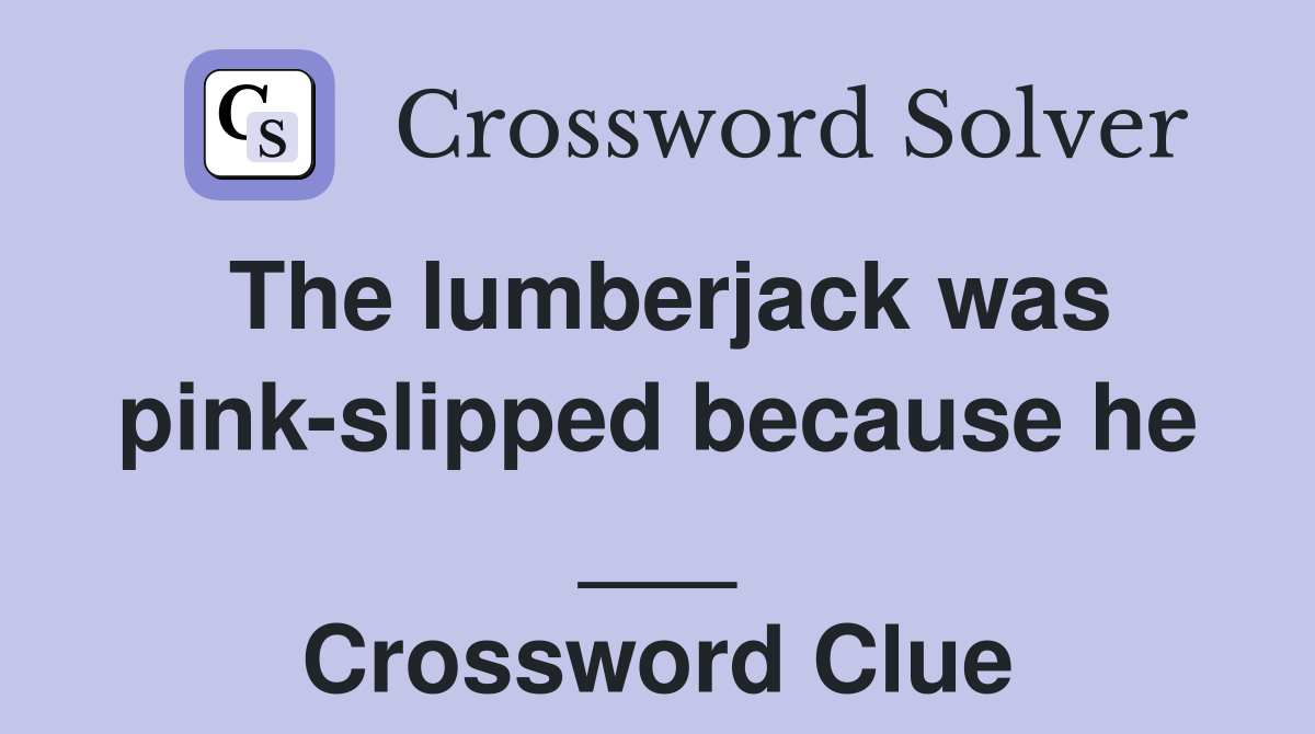 The lumberjack was pink-slipped because he ___ Crossword Clue